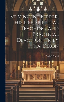 St. Vincent Ferrer, His Life, Spiritual Teaching, and Practical Devotion, Tr. by T.a. Dixon by Pradel, André