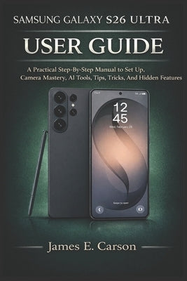 Samsung Galaxy S26 Ultra User Guide: A Practical Step-By-Step Manual to Set Up, Camera Mastery, AI Tools, Tips, Tricks, And Hidden Features by E. Carson, James