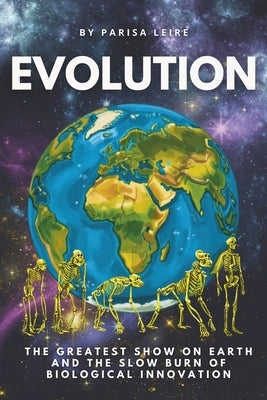 Evolution: The Greatest Show On Earth and The Slow Burn of Biological Innovation by Leire, Parisa