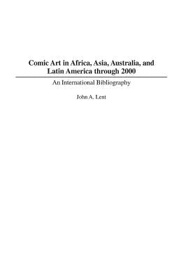 Comic Art in Africa, Asia, Australia, and Latin America Through 2000: An International Bibliography by Lent, John