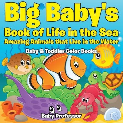 Big Baby's Book of Life in the Sea: Amazing Animals that Live in the Water - Baby & Toddler Color Books by Baby Professor