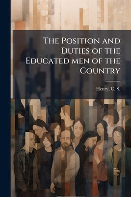 The Position and Duties of the Educated men of the Country by Henry, C. S. (Caleb Sprague) 1804-1884