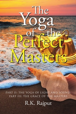 The Yoga of the Perfect Masters: Part II: The Yoga of Light and Sound; Part III: The Grace of the Masters by Rajput, R. K.