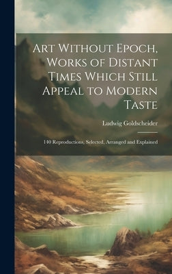 Art Without Epoch, Works of Distant Times Which Still Appeal to Modern Taste; 140 Reproductions, Selected, Arranged and Explained by Goldscheider, Ludwig 1896-1973