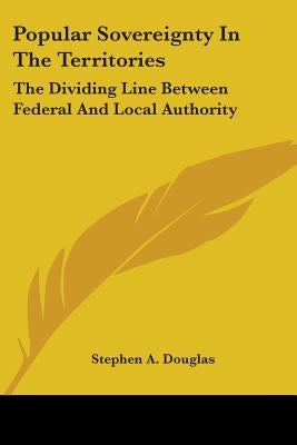 Popular Sovereignty In The Territories: The Dividing Line Between Federal And Local Authority by Douglas, Stephen a.