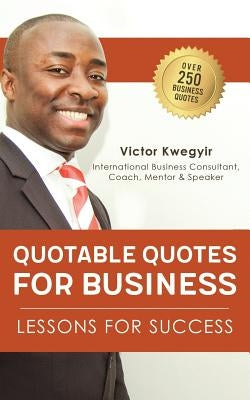 Quotable Quotes For Business: Lessons For Success by Kwegyir, Victor