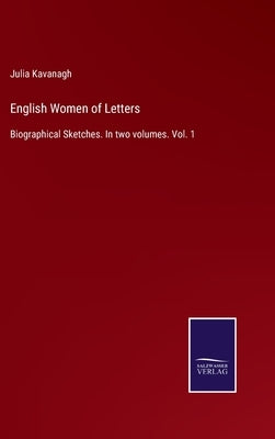 English Women of Letters: Biographical Sketches. In two volumes. Vol. 1 by Kavanagh, Julia