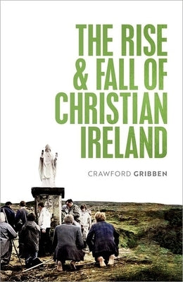 The Rise and Fall of Christian Ireland by Gribben, Crawford