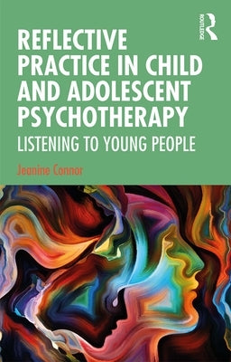 Reflective Practice in Child and Adolescent Psychotherapy: Listening to Young People by Connor, Jeanine