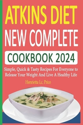Atkins Diet New Complete Cookbook 2024: Simple, Quick & Tasty Recipes For Everyone to Release Your Weight And Live A Healthy Life by LC Price, Henrietta
