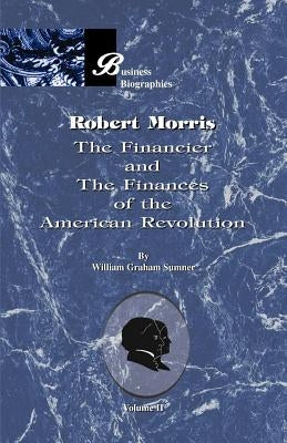 Robert Morris: Volume II, the Financier and the Finances of the American Revolution by Sumner, William Graham