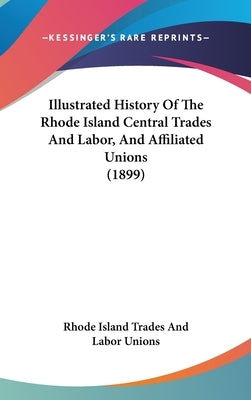 Illustrated History Of The Rhode Island Central Trades And Labor, And Affiliated Unions (1899) by Rhode Island Trades and Labor Unions