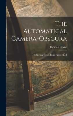 The Automatical Camera-obscura; Exhibiting Scenes From Nature [&c.] by Towne, Thomas