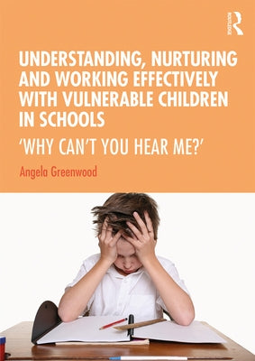 Understanding, Nurturing and Working Effectively with Vulnerable Children in Schools: 'Why Can't You Hear Me?' by Greenwood, Angela