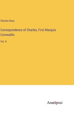 Correspondence of Charles, First Marquis Cornwallis: Vol. II by Ross, Charles
