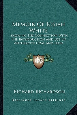Memoir Of Josiah White: Showing His Connection With The Introduction And Use Of Anthracite Coal And Iron by Richardson, Richard