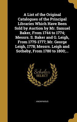 A List of the Original Catalogues of the Principal Libraries Which Have Been Sold by Auction by Mr. Samuel Baker, From 1744 to 1774; Messrs. S. Baker by Anonymous