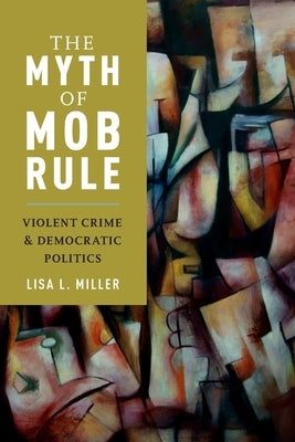 The Myth of Mob Rule: Violent Crime and Democratic Politics by Miller, Lisa L.
