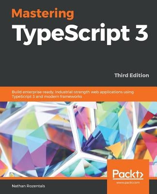 Mastering TypeScript 3 - Third Edition: Build enterprise-ready, industrial-strength web applications using TypeScript 3 and modern frameworks by Rozentals, Nathan