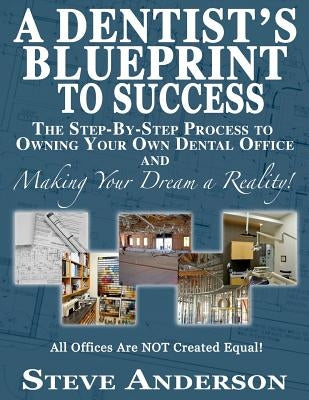 A Dentist's Blueprint to Success: The Step-by-Step Process to Owning Your Own Dental Office and Making Your Dream a Reality! by Anderson, Steve