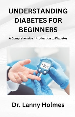 Understanding Diabetes for Beginners: A Comprehensive Introduction to Diabetes by Holmes, Lanny