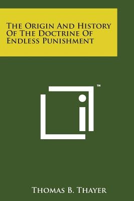 The Origin and History of the Doctrine of Endless Punishment by Thayer, Thomas B.