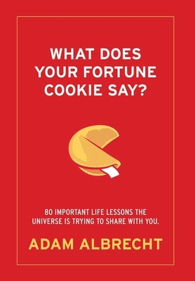 What Does Your Fortune Cookie Say? Albrecht: 80 Important Life Lessons the Universe Is Trying to Share with You. by Albrecht, Adam