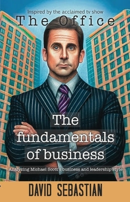 The Fundamentals of Business: Analyzing Michael Scott business and leadership style by Sebastian, David