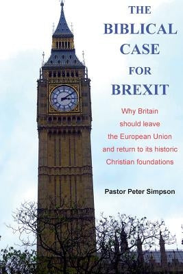 The Biblical Case for Brexit: Why Britain should leave the European Union and return to its historic Christian foundations by Simpson, Peter