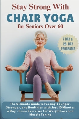 Stay Strong with Chair Yoga for Seniors Over 60: The Ultimate Guide to Feeling Younger, Stronger, and Healthier with Just 10 Minutes a Day - Home Exer by Finn, Elijah