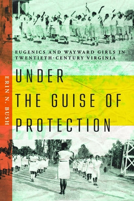 Under the Guise of Protection: Eugenics and Wayward Girls in Twentieth-Century Virginia by Bush, Erin N.