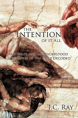 The Intention of it All: Mysteries and Misunderstood Scriptures of the Bible Decoded by Ray, T. C.