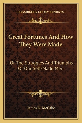 Great Fortunes And How They Were Made: Or The Struggles And Triumphs Of Our Self-Made Men by McCabe, James D.