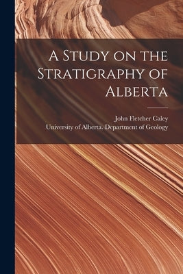 A Study on the Stratigraphy of Alberta by Caley, John Fletcher 1905-