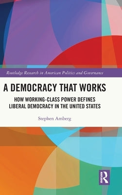 A Democracy That Works: How Working-Class Power Defines Liberal Democracy in the United States by Amberg, Stephen