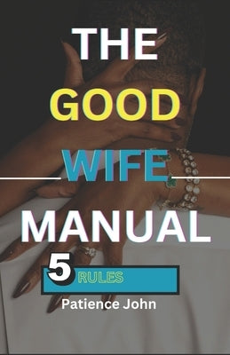 The Good Wife Manual: 5 rules to keeping your husband happy and making a happy home by John, Patience