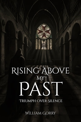 Rising Above My Past: Triumph Over Silence by Gorry, William