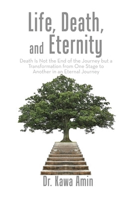 Life, Death, and Eternity: Death Is Not the End of the Journey but a Transformation from One Stage to Another in an Eternal Journey by Amin, Kawa
