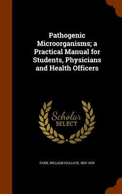 Pathogenic Microörganisms; a Practical Manual for Students, Physicians and Health Officers by Park, William Hallock 1863-1939