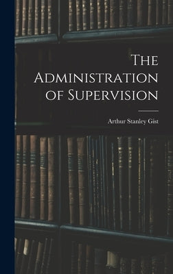 The Administration of Supervision by Gist, Arthur Stanley 1883-