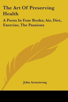 The Art Of Preserving Health: A Poem In Four Books; Air, Diet, Exercise, The Passions by Armstrong, John