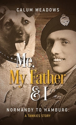 Me, My Father and I: Normandy to Hamburg: A Tankies story by Meadows, Calum