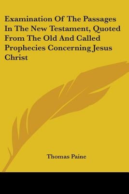 Examination Of The Passages In The New Testament, Quoted From The Old And Called Prophecies Concerning Jesus Christ by Paine, Thomas