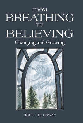 From Breathing to Believing: Changing and Growing by Holloway, Hope