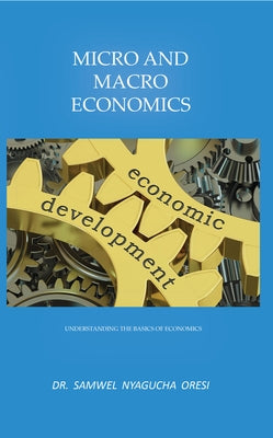 Micro and Macro Economics: Understanding the Basics of Economics by Oresi, Samwel Nyagucha
