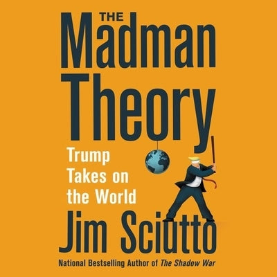 The Madman Theory: Trump Takes on the World by Sciutto, Jim
