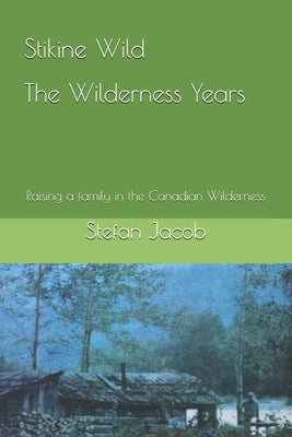Stikine Wild - The Wilderness Years: Raising a Family in the Canadian Wilderness by Jacob, Stefan