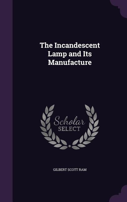 The Incandescent Lamp and Its Manufacture by Ram, Gilbert Scott
