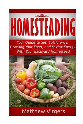 Homesteading: Your Guide to Self Sufficiency, Growing Your Food, and Saving Ener by Virgets, Matthew