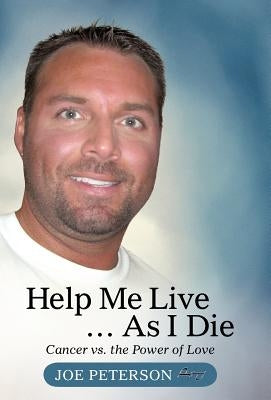 Help Me Live ... as I Die: Cancer vs. the Power of Love by Peterson, Joe
